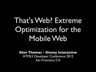 That's Web? Extreme
Optimization for the
    Mobile Web
 Glan Thomas - Disney Interactive
   HTML5 Developer Conference 2012
          San Francisco, CA
 