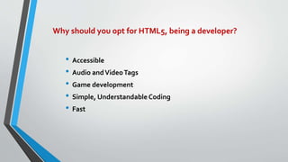 Why should you opt for HTML5, being a developer?
• Accessible
• Audio andVideoTags
• Game development
• Simple, Understandable Coding
• Fast
 