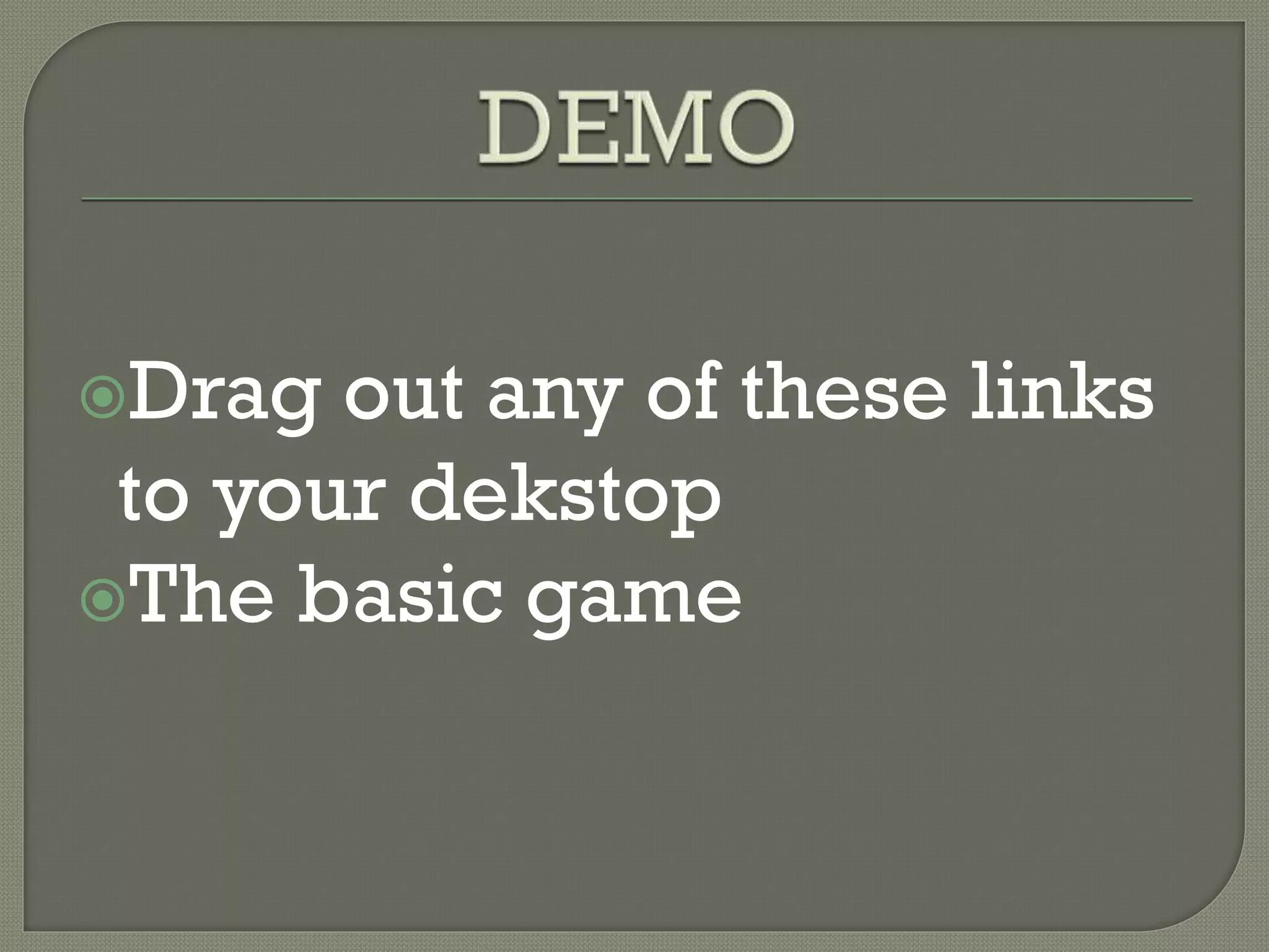 Drag out any of these links
to your dekstop
The basic game
 