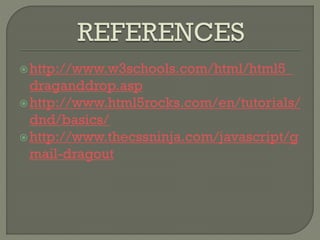 http://www.w3schools.com/html/html5_
draganddrop.asp
http://www.html5rocks.com/en/tutorials/
dnd/basics/
http://www.thecssninja.com/javascript/g
mail-dragout
 