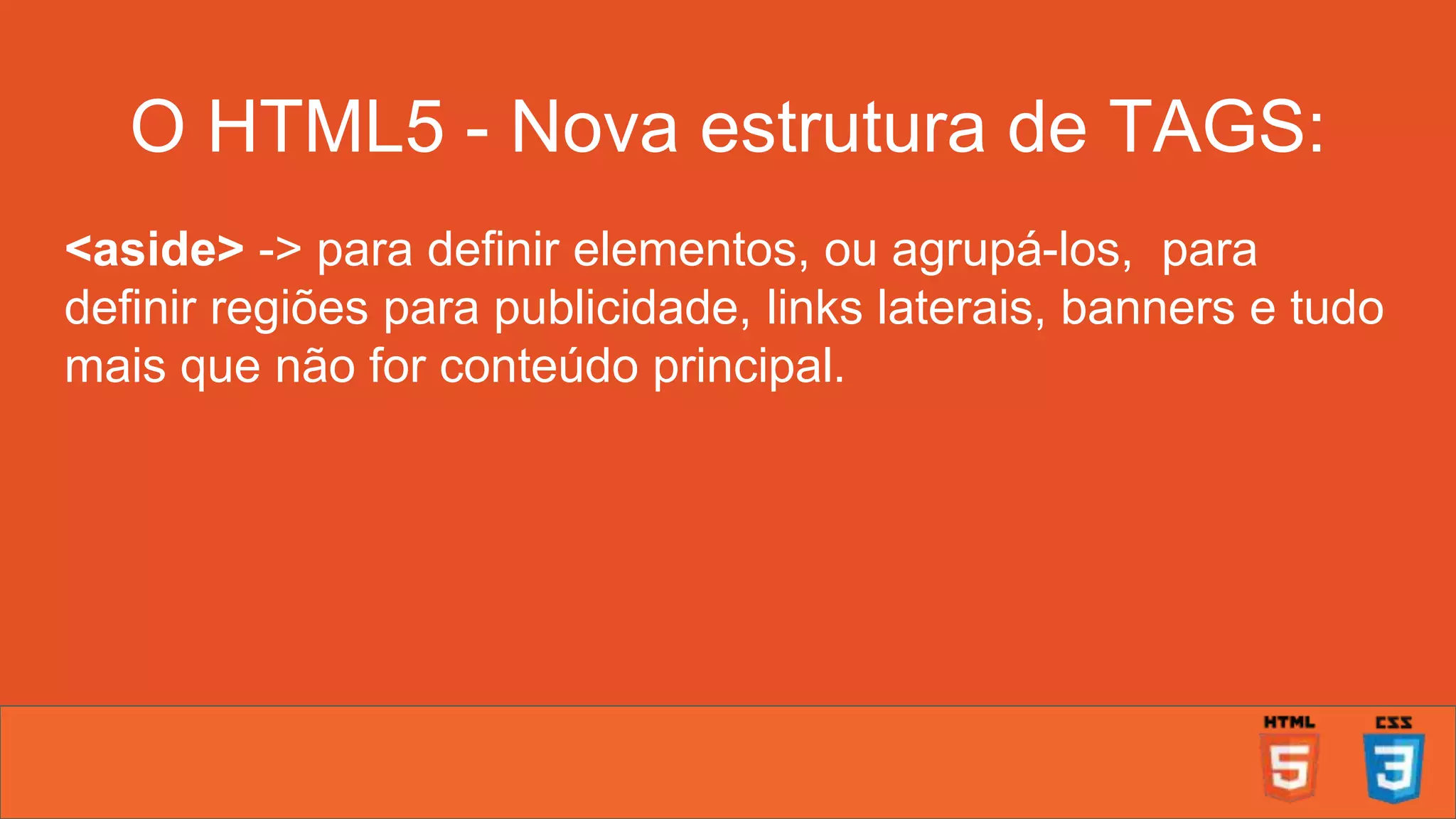 O HTML5 - Nova estrutura de TAGS: <aside> -> para definir elementos, ou agrupá-los, para definir regiões para publicidade, links laterais, banners e tudo mais que não for conteúdo principal. 