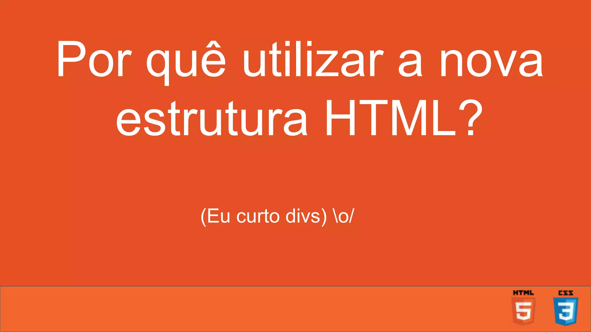 Por quê utilizar a nova estrutura HTML? (Eu curto divs) o/ 