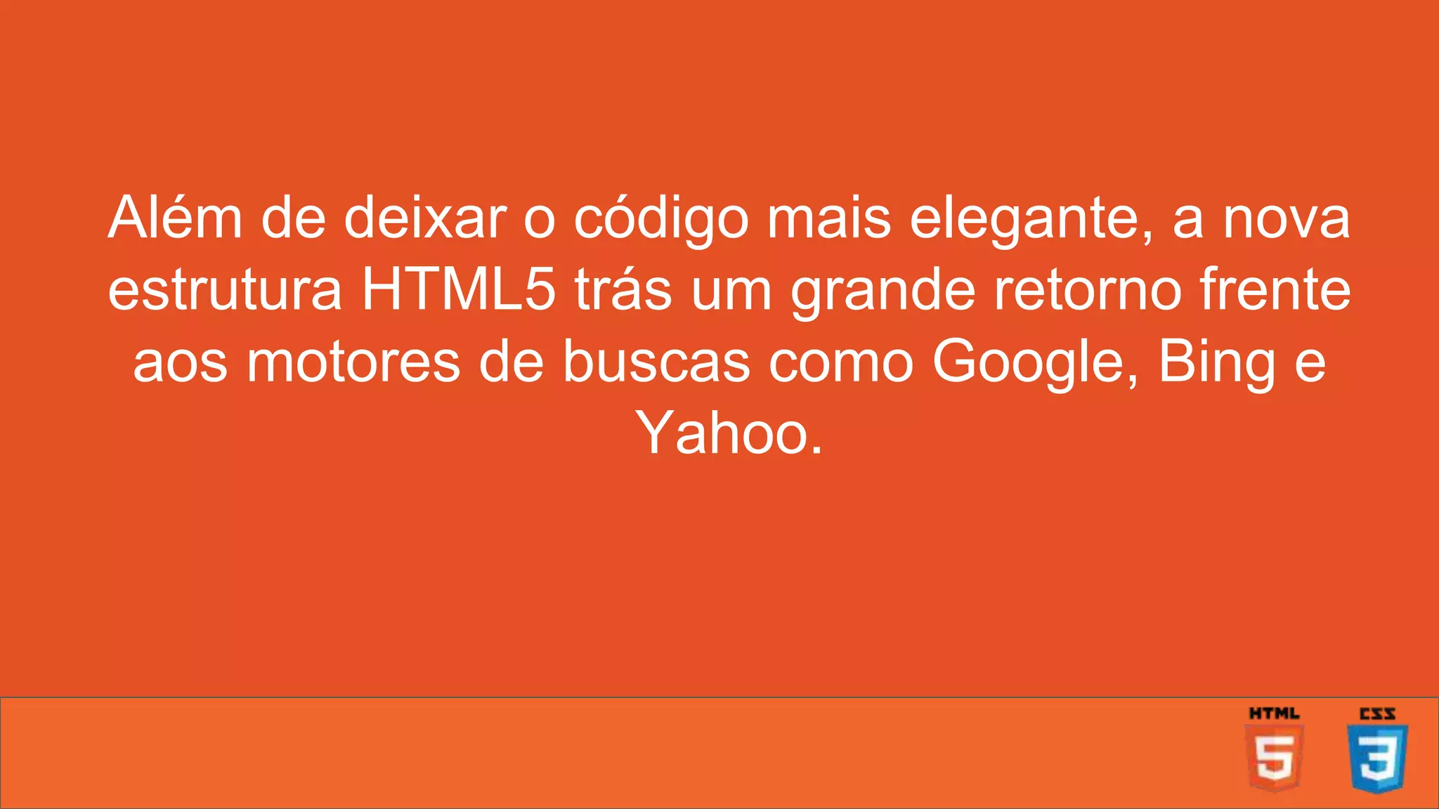 Além de deixar o código mais elegante, a nova estrutura HTML5 trás um grande retorno frente aos motores de buscas como Google, Bing e Yahoo. 
