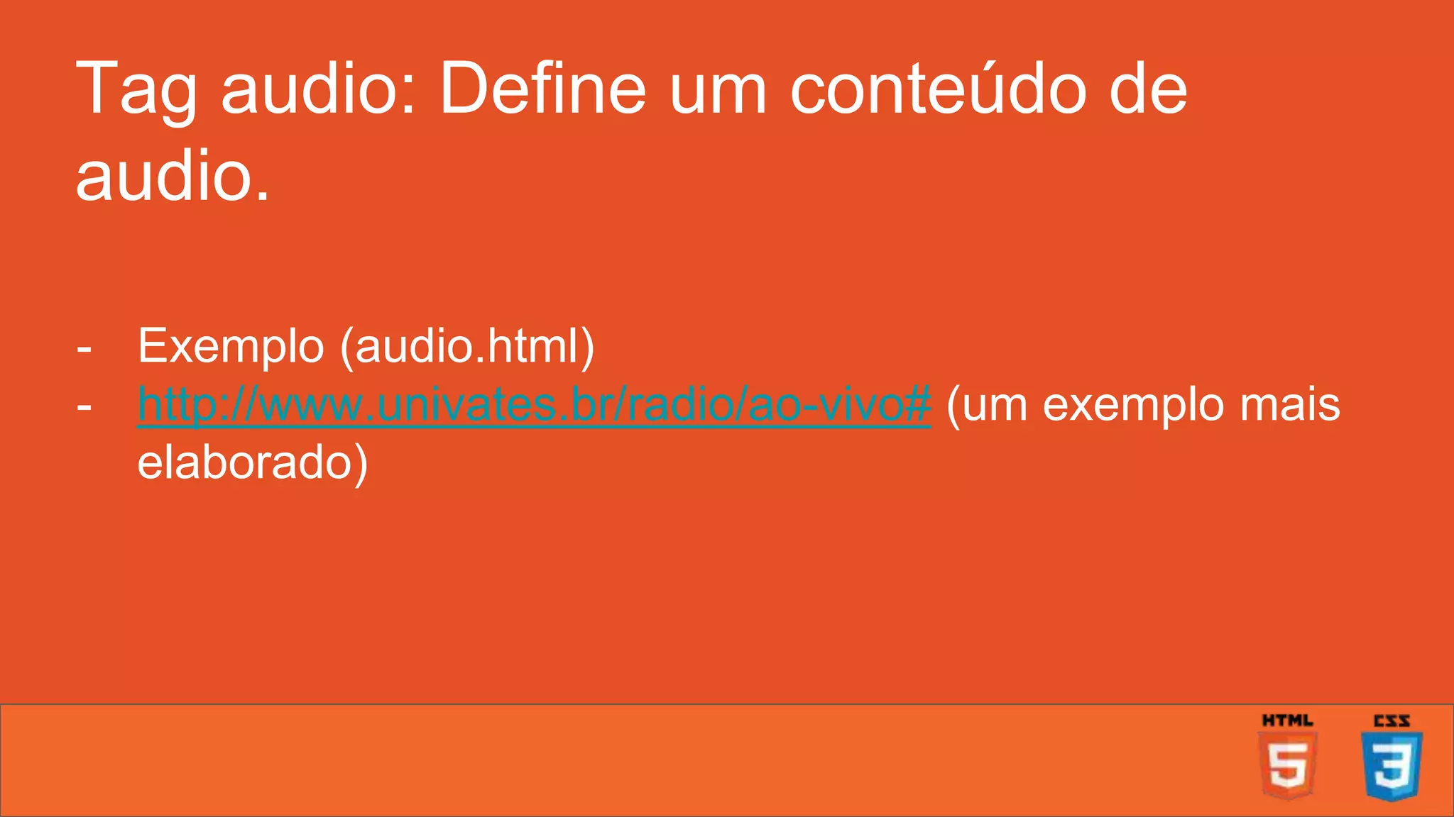 Tag audio: Define um conteúdo de audio. - Exemplo (audio.html) - http://www.univates.br/radio/ao-vivo# (um exemplo mais elaborado) 