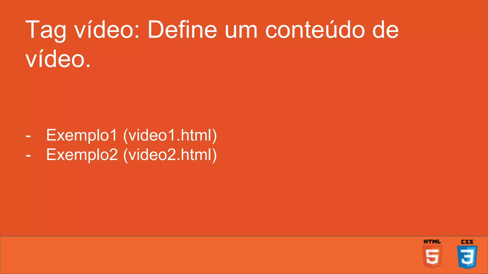 Tag vídeo: Define um conteúdo de vídeo. - Exemplo1 (video1.html) - Exemplo2 (video2.html) 
