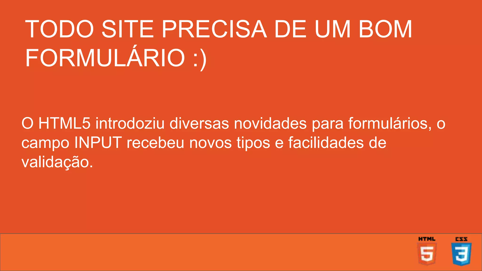 TODO SITE PRECISA DE UM BOM FORMULÁRIO :) O HTML5 introdoziu diversas novidades para formulários, o campo INPUT recebeu novos tipos e facilidades de validação. 