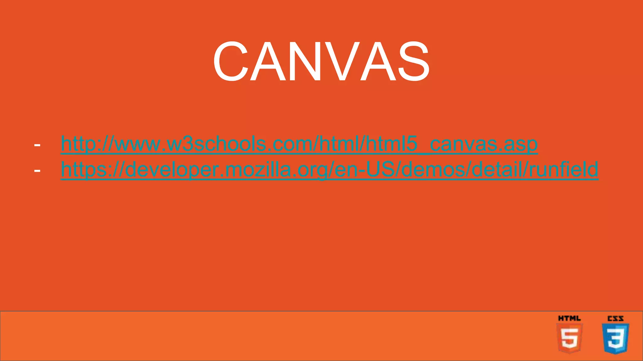 CANVAS - http://www.w3schools.com/html/html5_canvas.asp - https://developer.mozilla.org/en-US/demos/detail/runfield 