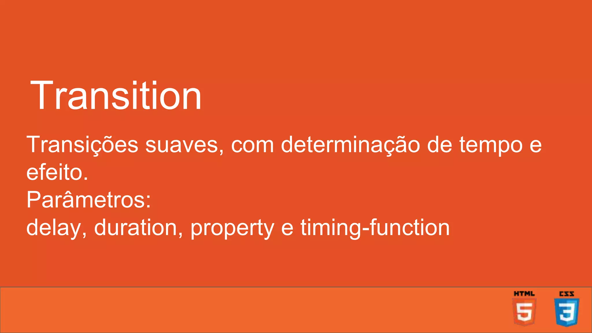 Transition Transições suaves, com determinação de tempo e efeito. Parâmetros: delay, duration, property e timing-function 