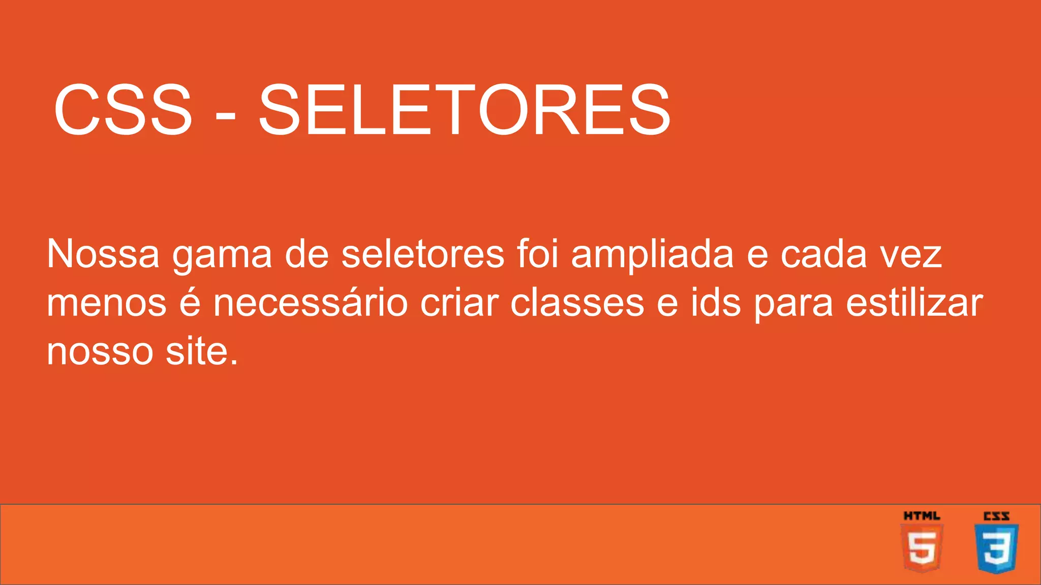 CSS - SELETORES Nossa gama de seletores foi ampliada e cada vez menos é necessário criar classes e ids para estilizar nosso site. 