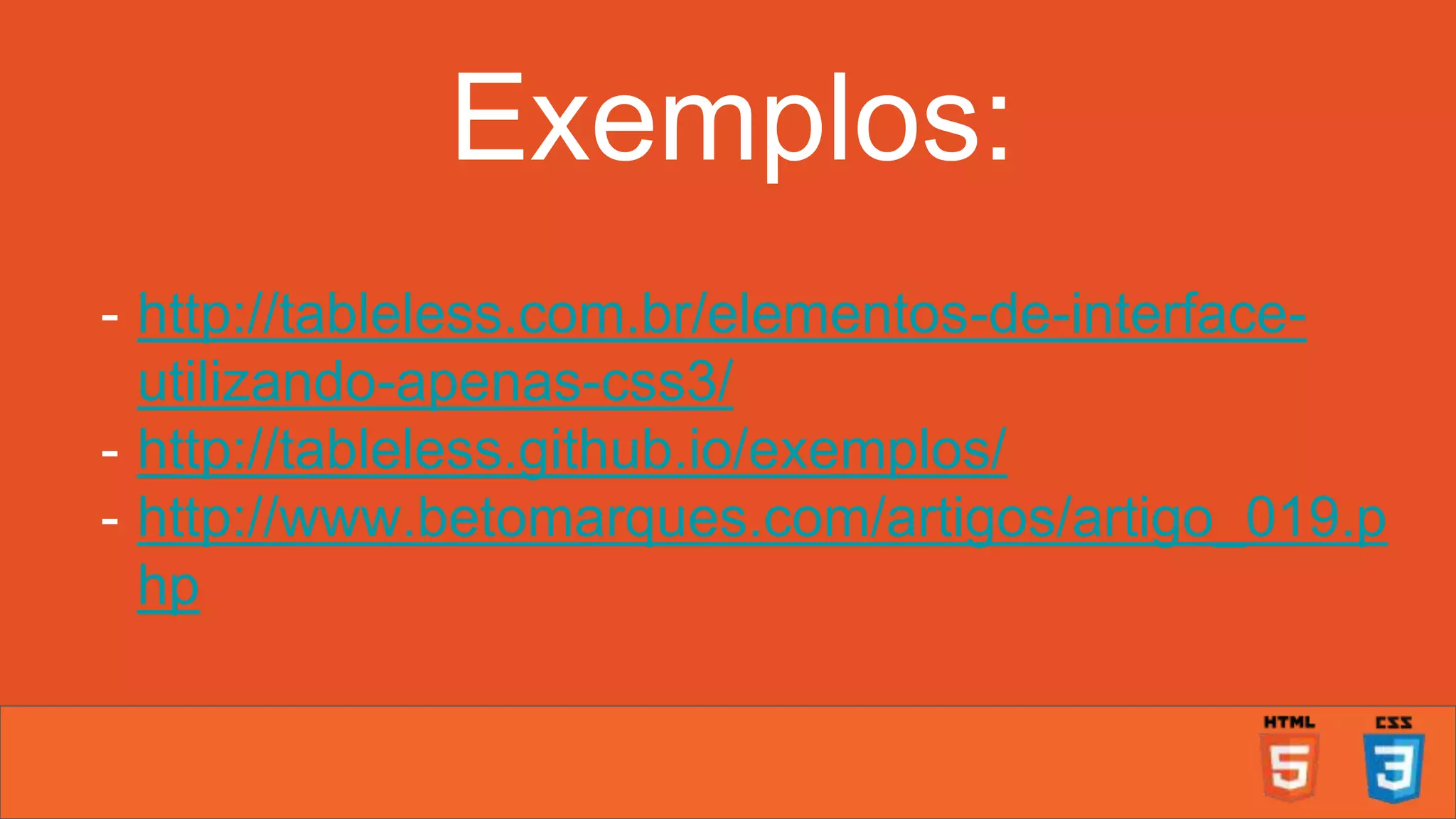Exemplos: - http://tableless.com.br/elementos-de-interface- utilizando-apenas-css3/ - http://tableless.github.io/exemplos/ - http://www.betomarques.com/artigos/artigo_019.p hp 