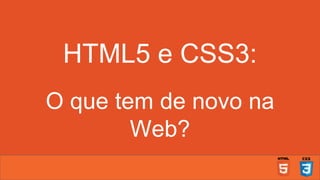 HTML5 e CSS3:
O que tem de novo na
Web?
 