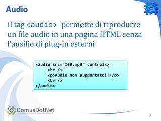 Audio
Il tag <audio> permette di riprodurre
un file audio in una pagina HTML senza
l’ausilio di plug-in esterni

        <audio src="IE9.mp3" controls>
             <br />
             <p>Audio non supportato!!</p>
             <br />
        </audio>




                                             34
 