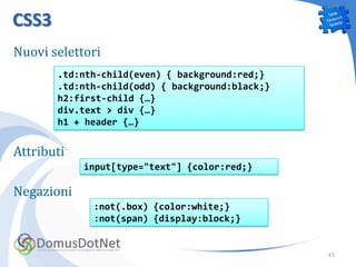 CSS3
Nuovi selettori
       .td:nth-child(even) { background:red;}
       .td:nth-child(odd) { background:black;}
       h2:first-child {…}
       div.text > div {…}
       h1 + header {…}


Attributi
            input[type="text"] {color:red;}

Negazioni
             :not(.box) {color:white;}
             :not(span) {display:block;}


                                                 45
 