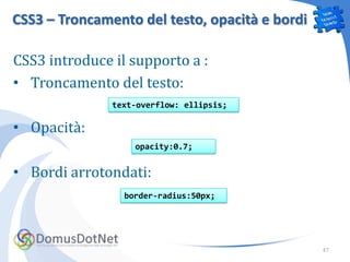 CSS3 – Troncamento del testo, opacità e bordi

CSS3 introduce il supporto a :
• Troncamento del testo:
               text-overflow: ellipsis;

• Opacità:
                   opacity:0.7;


• Bordi arrotondati:
                 border-radius:50px;




                                                47
 