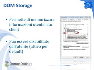 DOM Storage

• Permette di memorizzare
  informazioni utente lato
  client

• Può essere disabilitato
  dall’utente (attivo per
  default)
 
