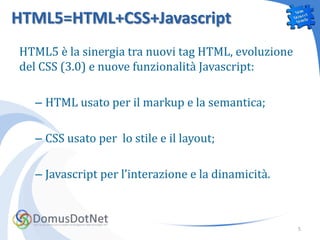HTML5=HTML+CSS+Javascript
HTML5 è la sinergia tra nuovi tag HTML, evoluzione
del CSS (3.0) e nuove funzionalità Javascript:

  – HTML usato per il markup e la semantica;

  – CSS usato per lo stile e il layout;

  – Javascript per l’interazione e la dinamicità.



                                                     5
 