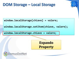 DOM Storage – Local Storage


window.localStorage[chiave] = valore;

window.localStorage.setItem(chiave, valore);

window.localStorage.chiave = valore;


                        Expando
                        Property
 