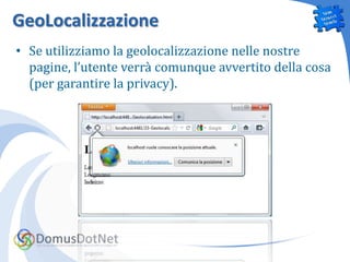 GeoLocalizzazione
• Se utilizziamo la geolocalizzazione nelle nostre
  pagine, l’utente verrà comunque avvertito della cosa
  (per garantire la privacy).
 