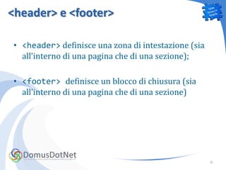 <header> e <footer>

 • <header> definisce una zona di intestazione (sia
   all’interno di una pagina che di una sezione);

 • <footer> definisce un blocco di chiusura (sia
   all’interno di una pagina che di una sezione)




                                                      8
 