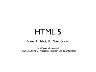 HTML 5
       Erster Einblick, H. Mittendorfer
                 http://www.whatwg.org/
P. Kröner: „HTML 5- Webseiten Innovativ und zukunftssicher
 