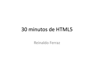 30 minutos de HTML5
Reinaldo Ferraz
 
