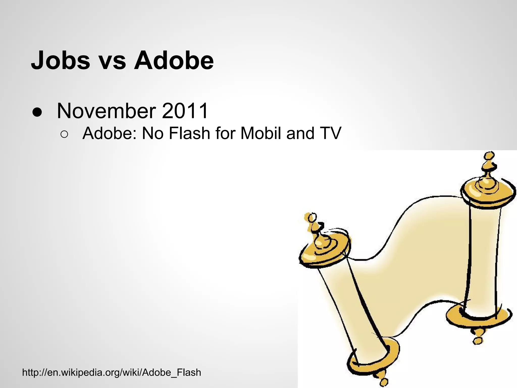 Jobs vs Adobe
 ● November 2011
        ○ Adobe: No Flash for Mobil and TV




http://en.wikipedia.org/wiki/Adobe_Flash
 