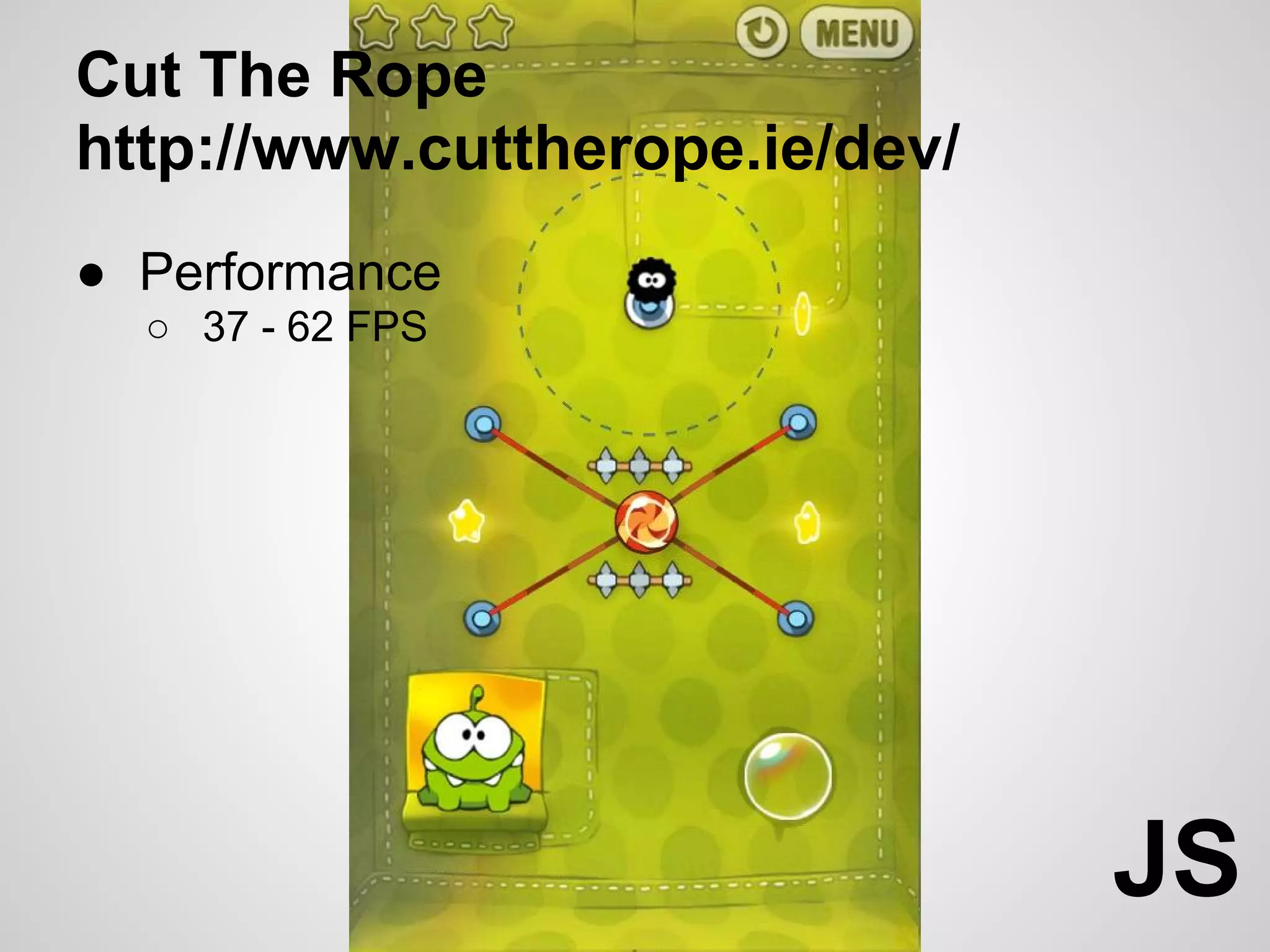 Cut The Rope
http://www.cuttherope.ie/dev/
● Performance
  ○ 37 - 62 FPS




                                JS
 