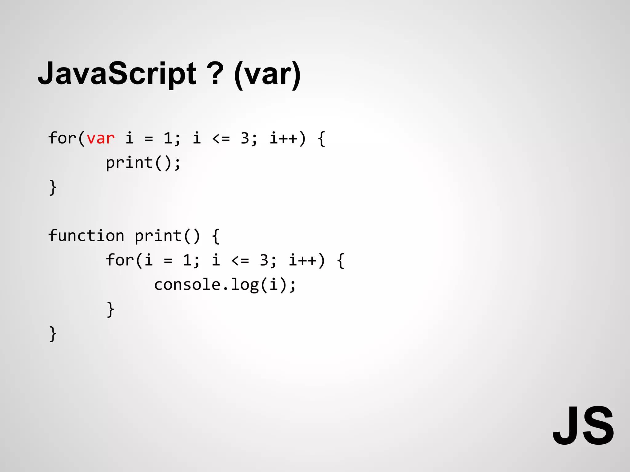JavaScript ? (var)
for(var i = 1; i <= 3; i++) {
      print();
}

function print() {
      for(i = 1; i <= 3; i++) {
           console.log(i);
      }
}




                                  JS
 
