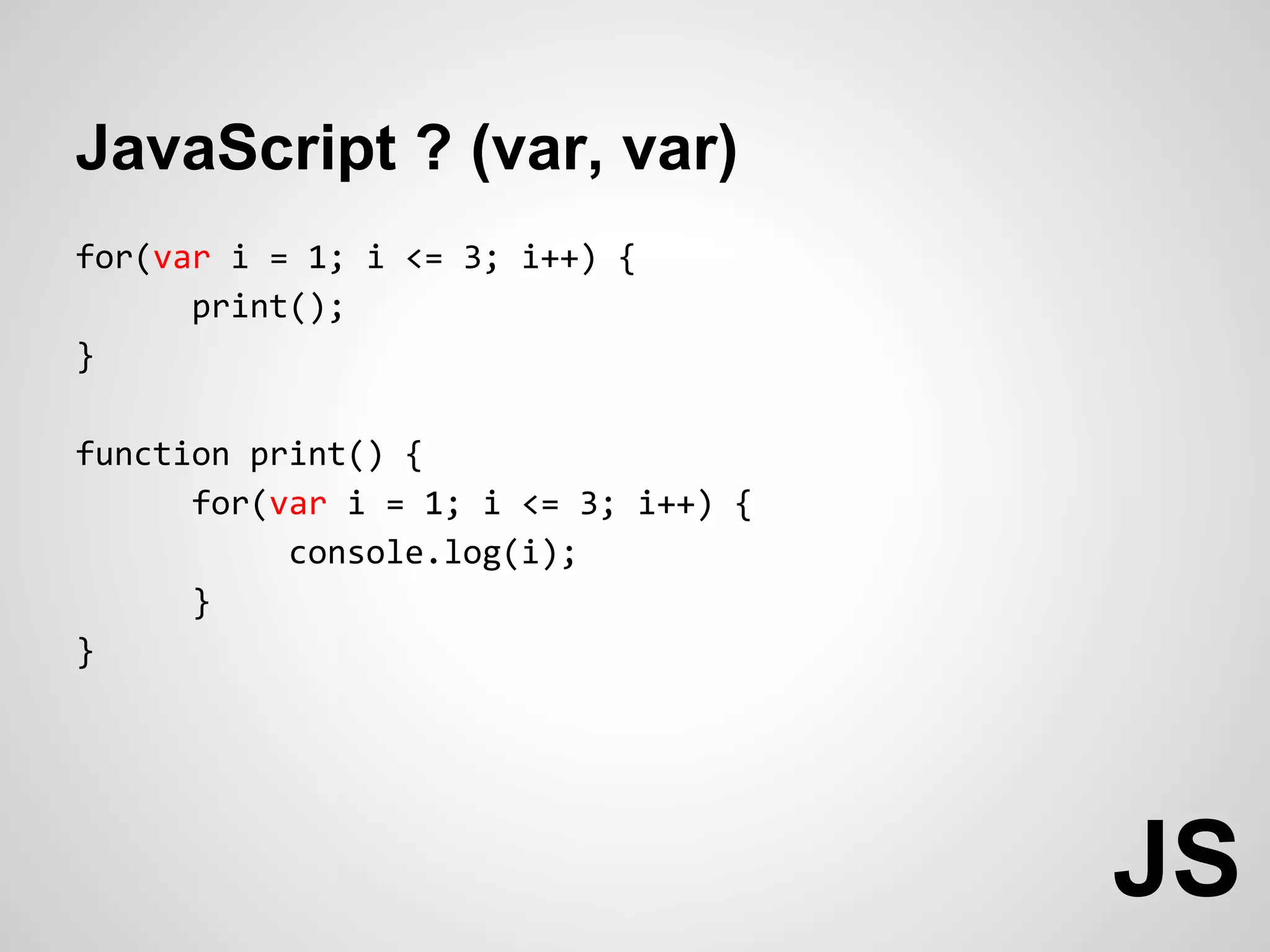 JavaScript ? (var, var)
for(var i = 1; i <= 3; i++) {
      print();
}

function print() {
      for(var i = 1; i <= 3; i++) {
           console.log(i);
      }
}




                                      JS
 