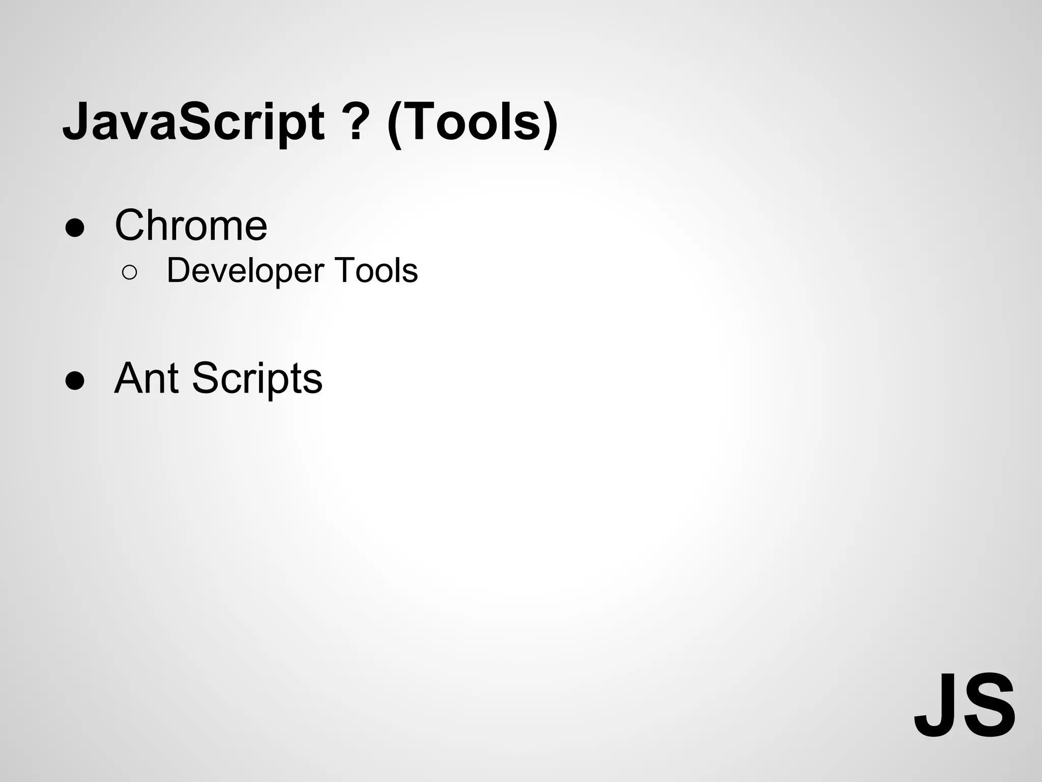 JavaScript ? (Tools)
● Chrome
  ○ Developer Tools


● Ant Scripts




                       JS
 