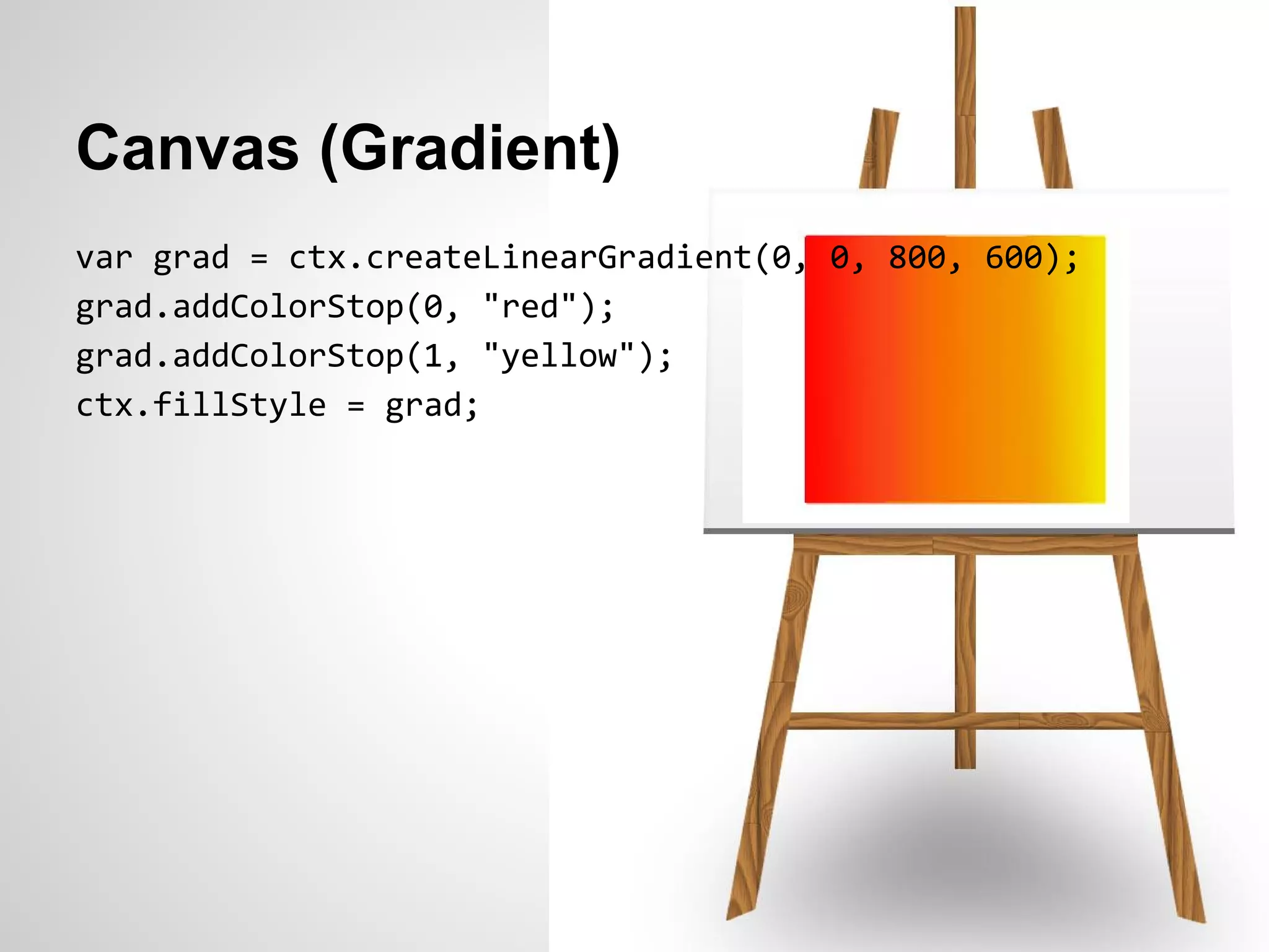 Canvas (Gradient)
var grad = ctx.createLinearGradient(0, 0, 800, 600);
grad.addColorStop(0, "red");
grad.addColorStop(1, "yellow");
ctx.fillStyle = grad;
 