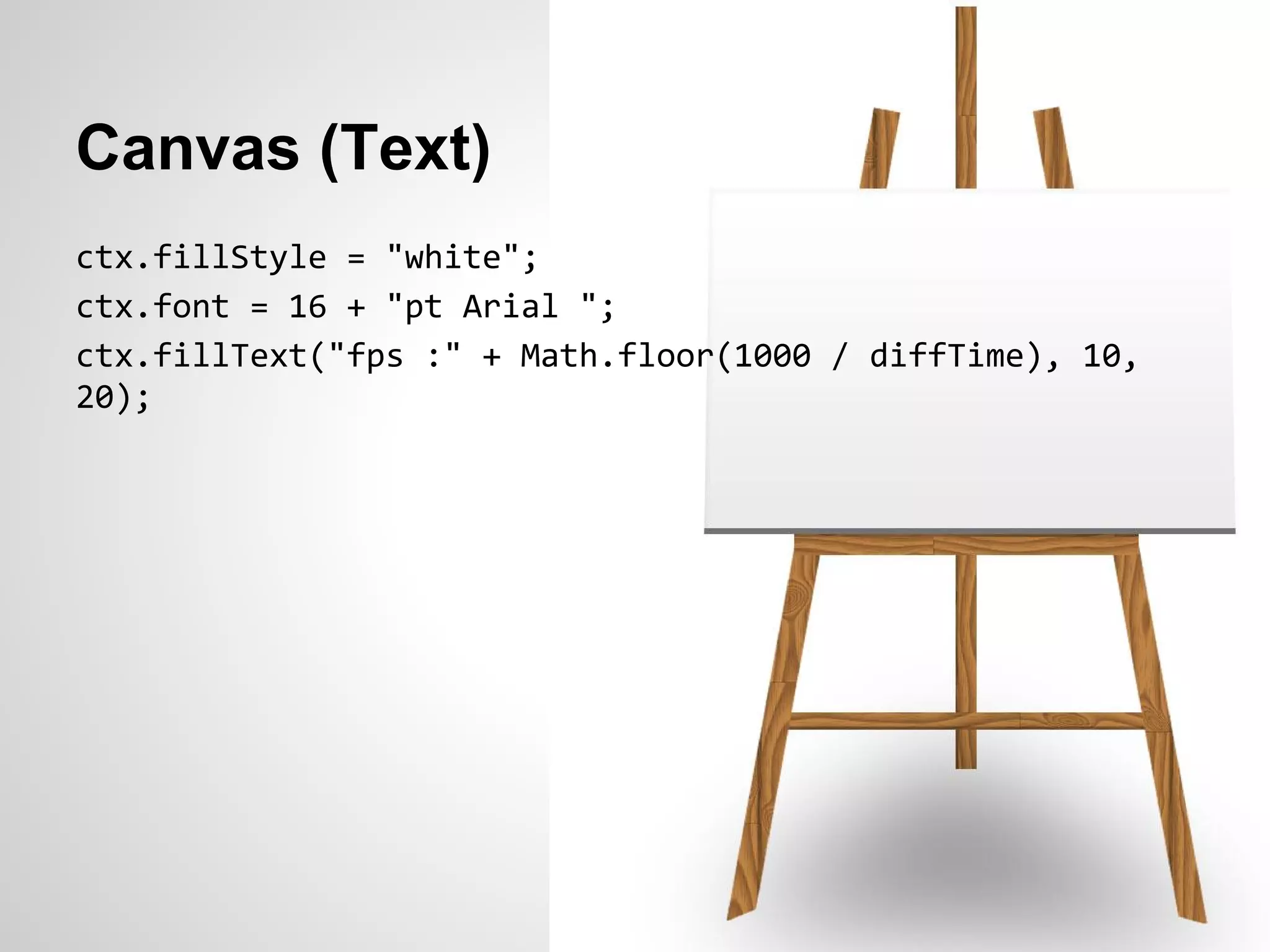 Canvas (Text)
ctx.fillStyle = "white";
ctx.font = 16 + "pt Arial ";
ctx.fillText("fps :" + Math.floor(1000 / diffTime), 10,
20);
 