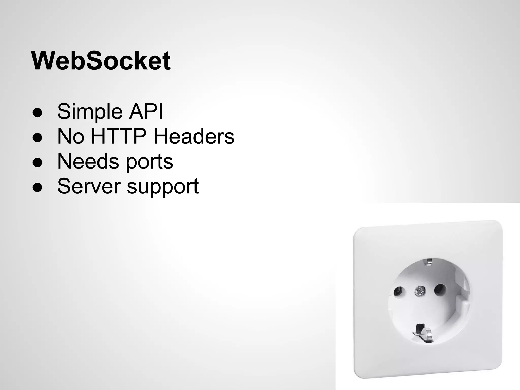 WebSocket
●   Simple API
●   No HTTP Headers
●   Needs ports
●   Server support
 