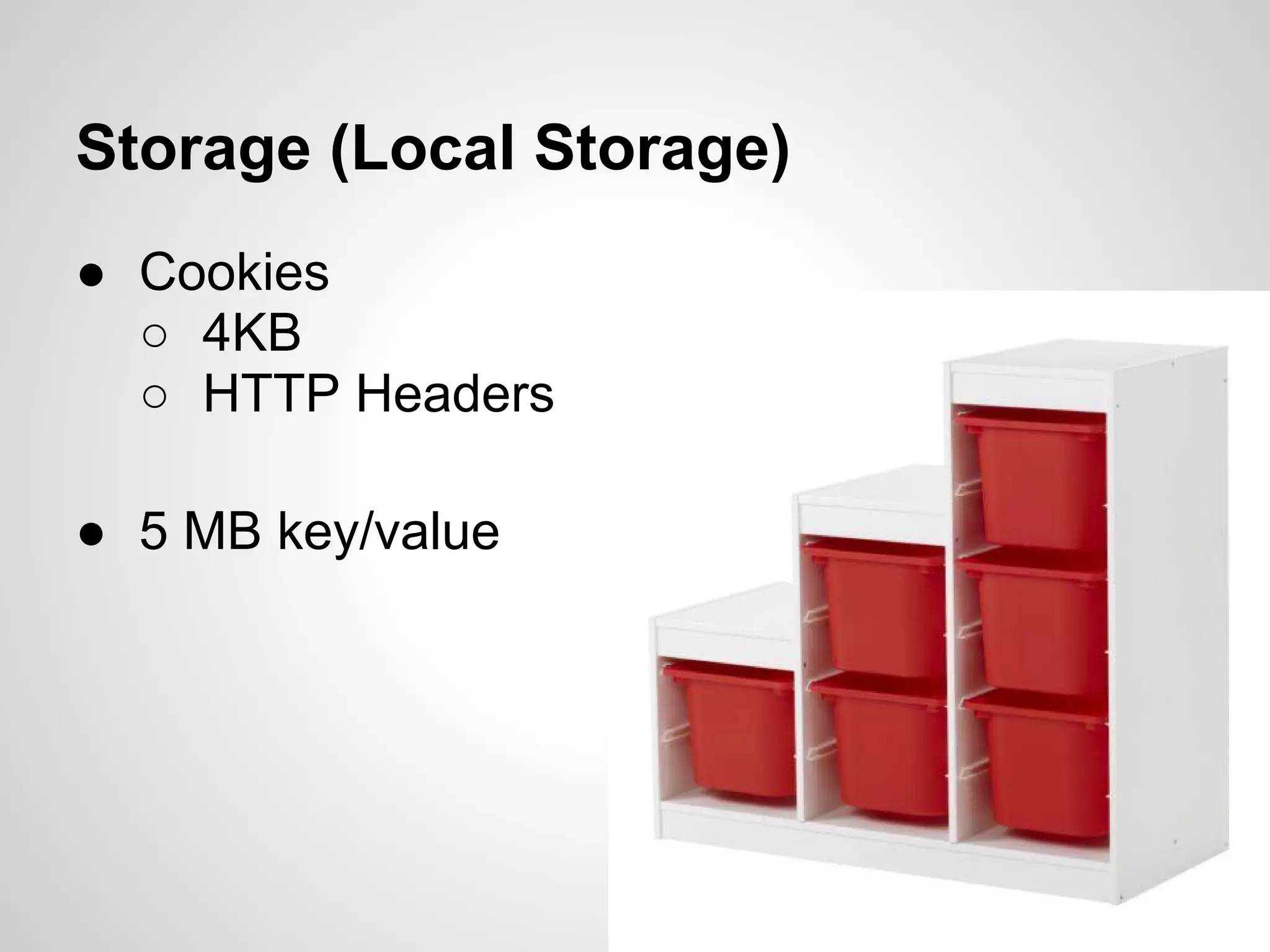Storage (Local Storage)
● Cookies
  ○ 4KB
  ○ HTTP Headers

● 5 MB key/value
 