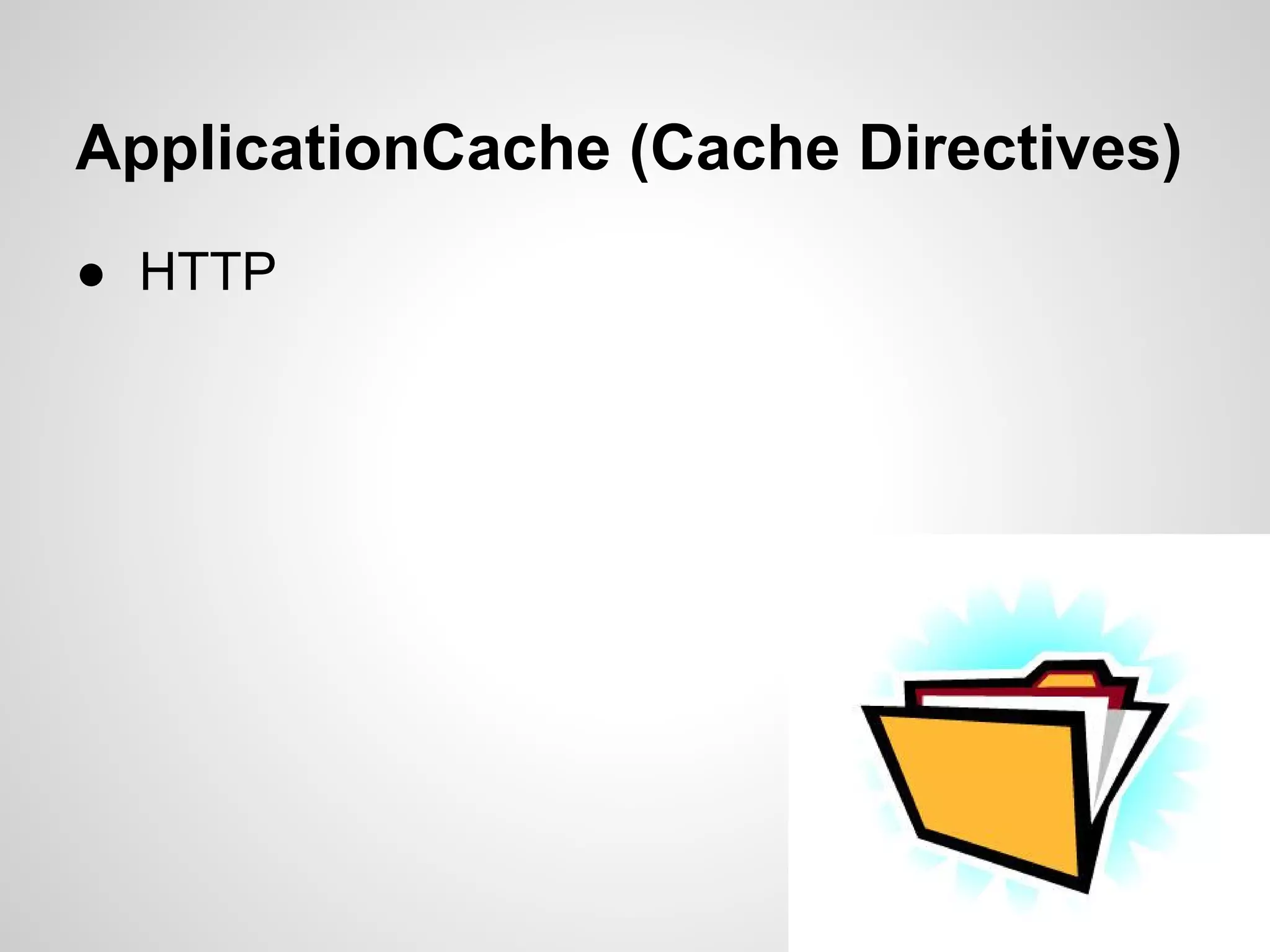 ApplicationCache (Cache Directives)
● HTTP
 