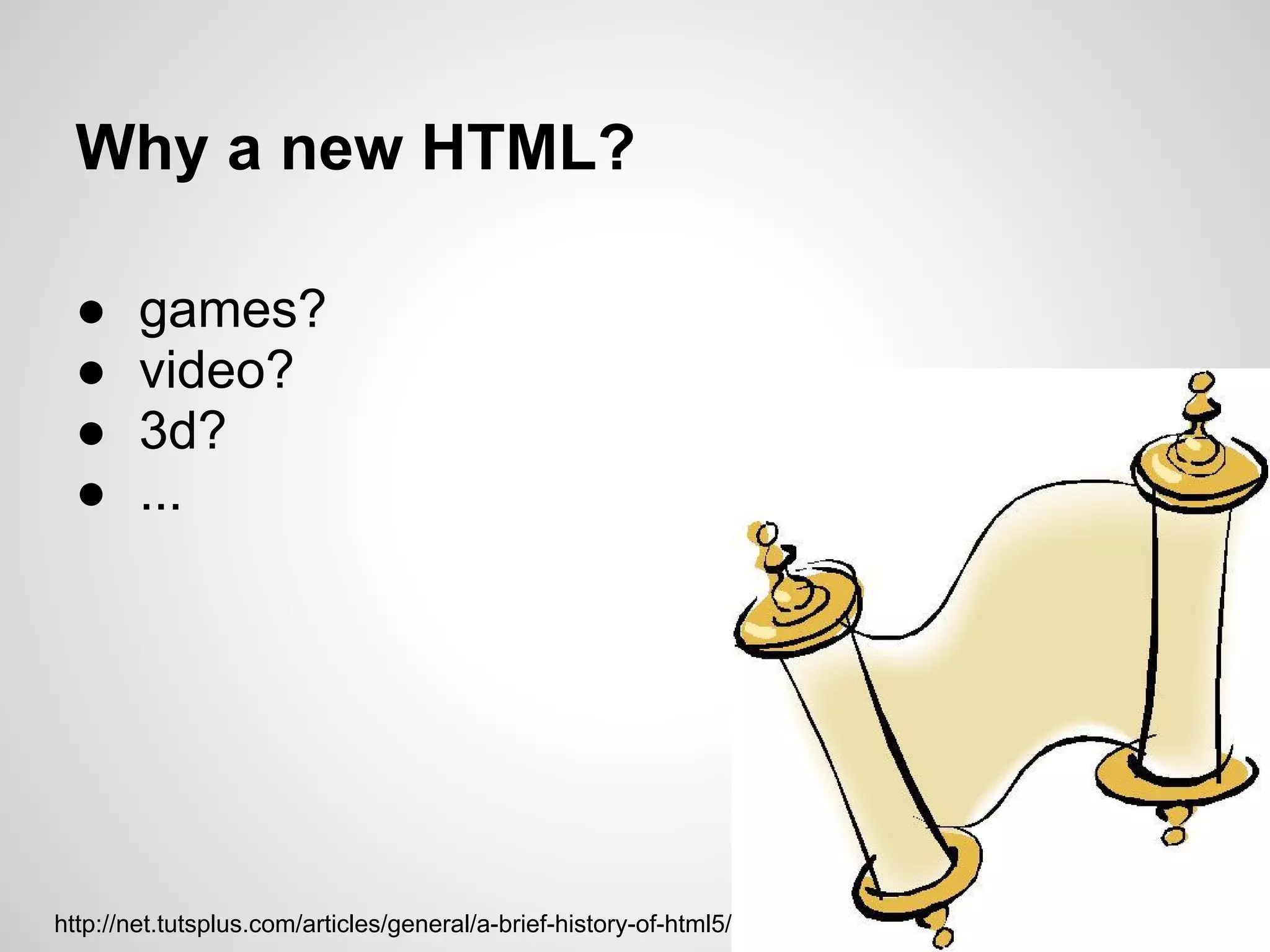 Why a new HTML?

  ●     games?
  ●     video?
  ●     3d?
  ●     ...




http://net.tutsplus.com/articles/general/a-brief-history-of-html5/
 