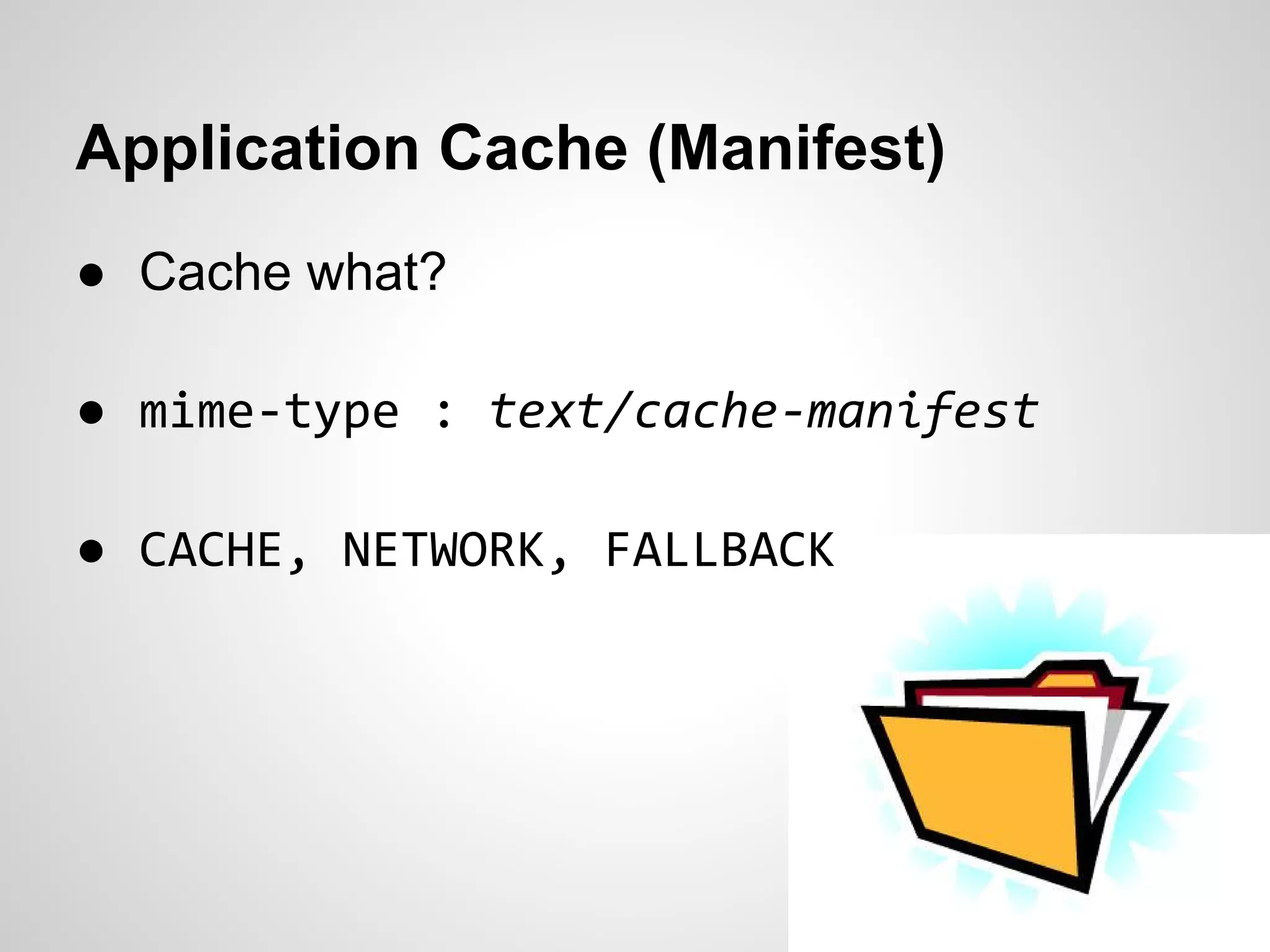 Application Cache (Manifest)
● Cache what?

● mime-type : text/cache-manifest

● CACHE, NETWORK, FALLBACK
 