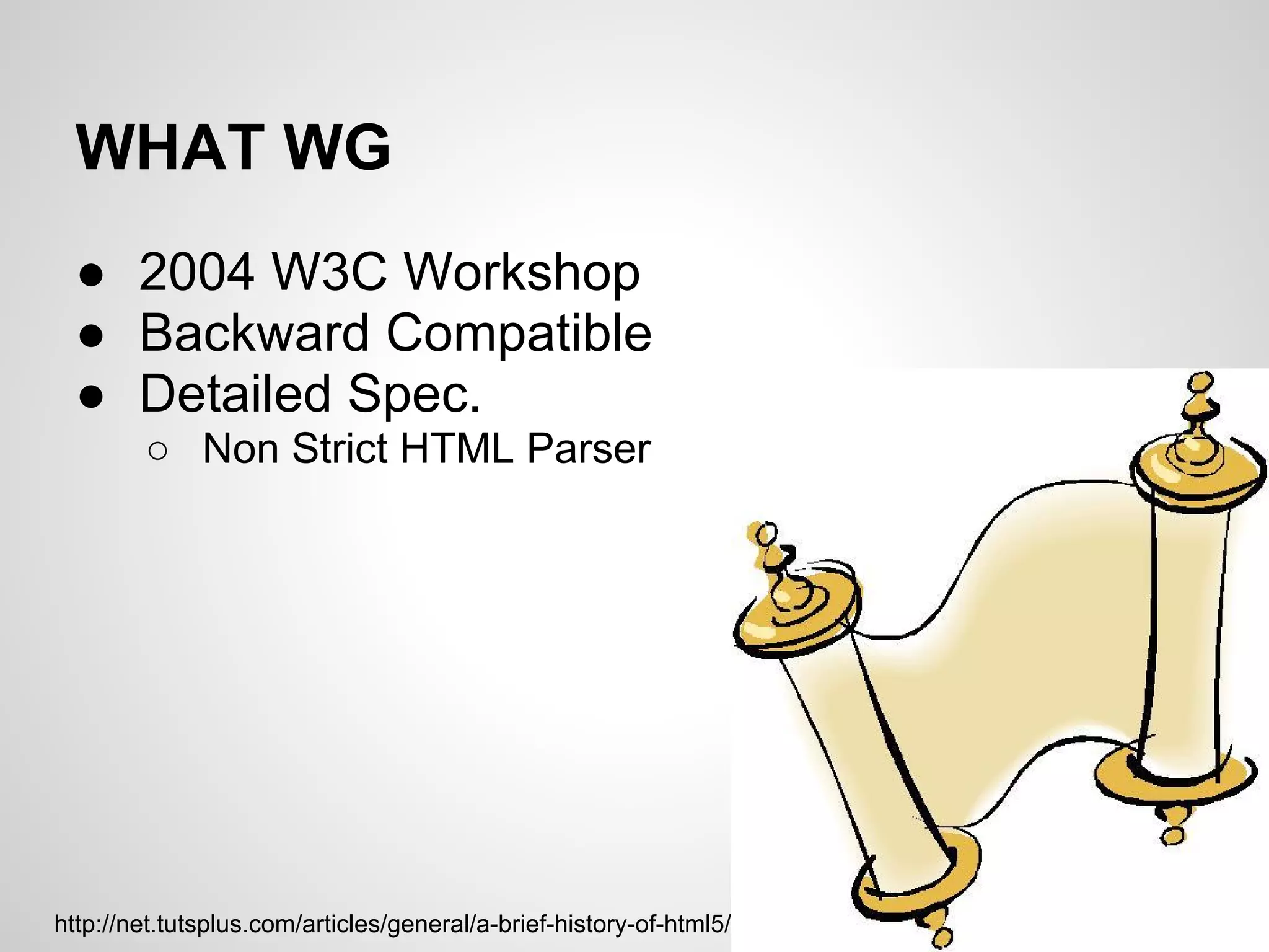 WHAT WG
  ● 2004 W3C Workshop
  ● Backward Compatible
  ● Detailed Spec.
        ○ Non Strict HTML Parser




http://net.tutsplus.com/articles/general/a-brief-history-of-html5/
 