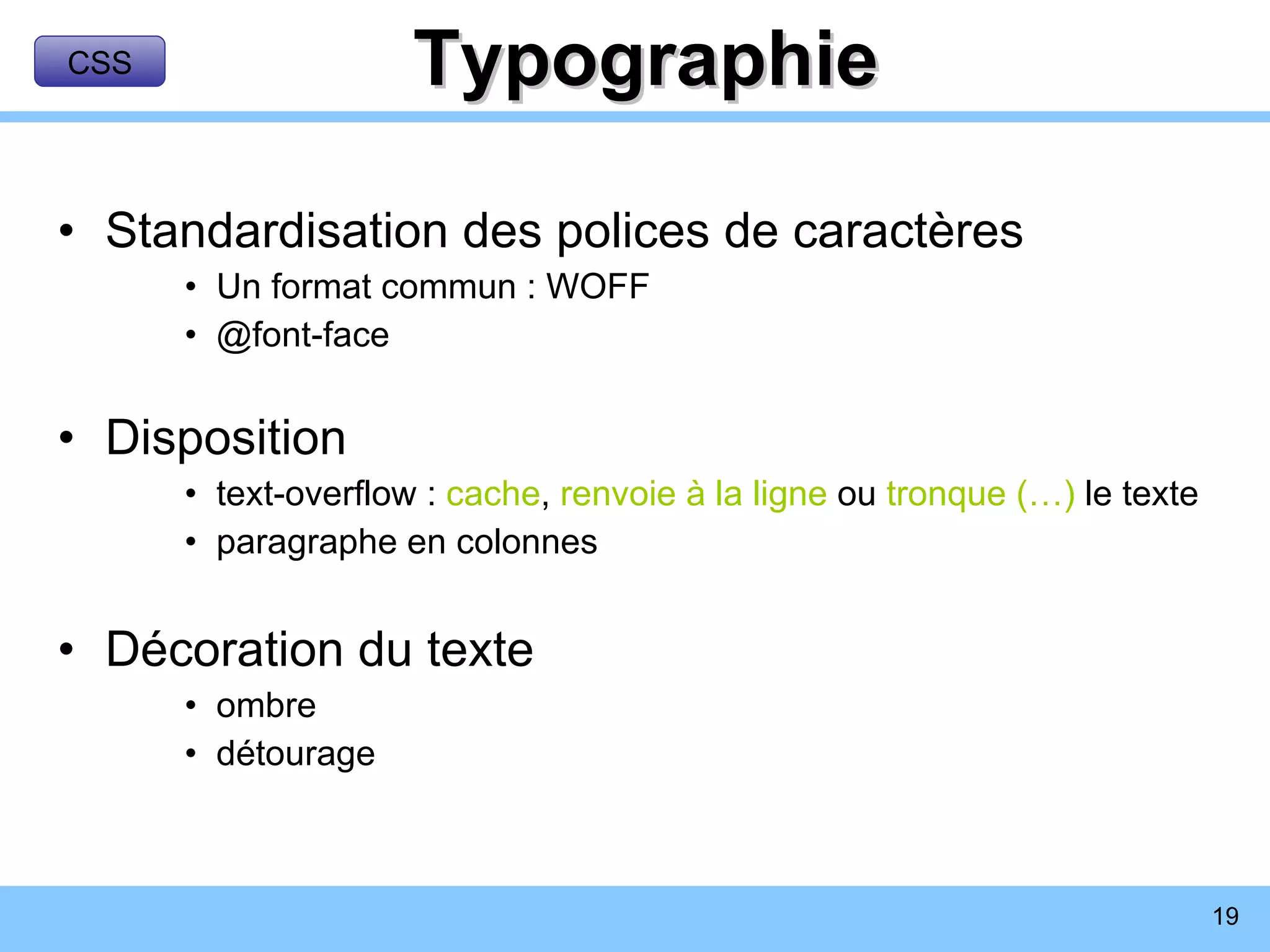 Typographie Standardisation des polices de caractères Un format commun : WOFF @font-face Disposition text-overflow :  cache ,  renvoie à la ligne  ou  tronque (…)  le texte paragraphe en colonnes Décoration du texte ombre détourage CSS 