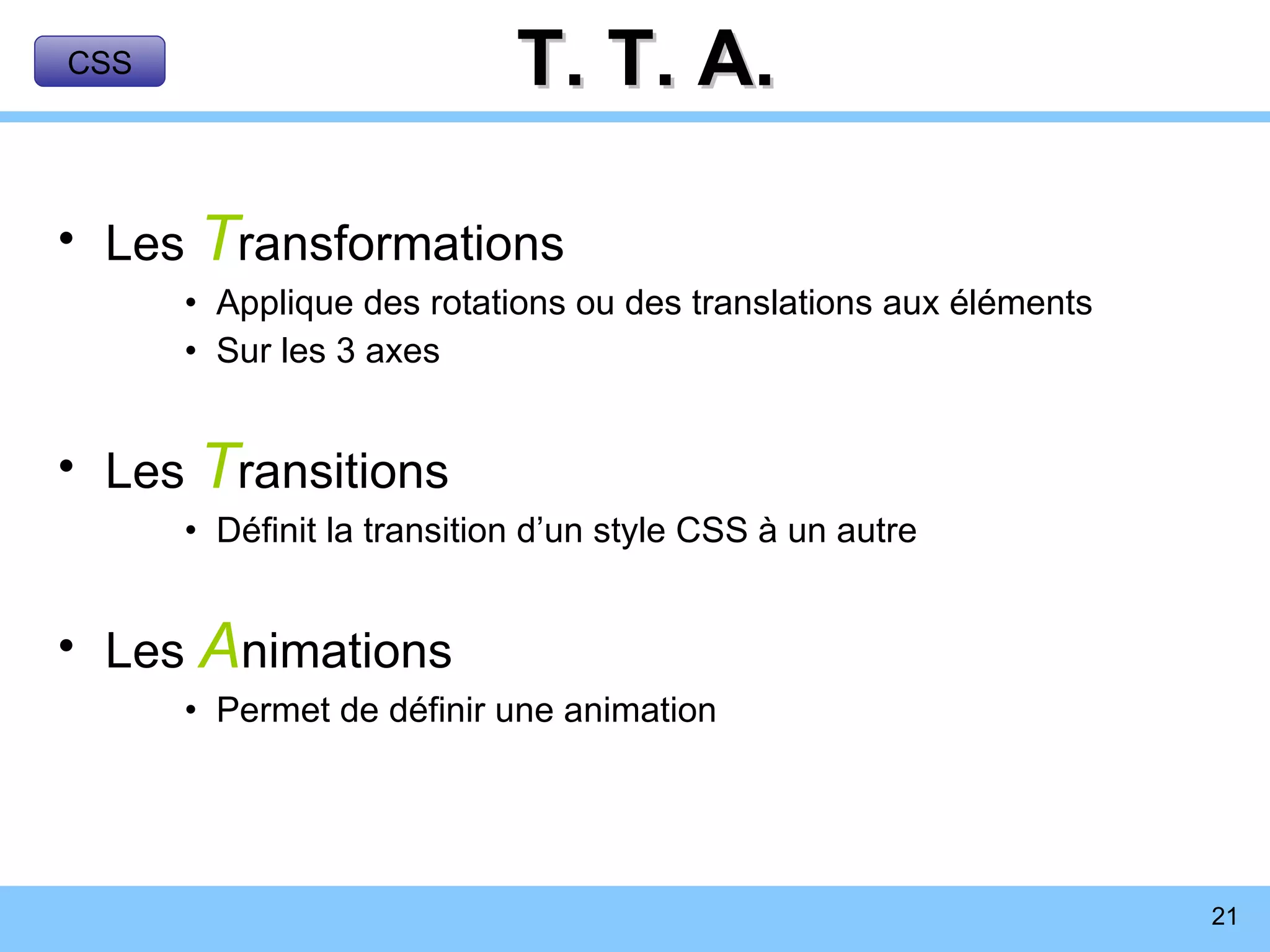 T. T. A. Les  T ransformations Applique des rotations ou des translations aux éléments Sur les 3 axes Les  T ransitions Définit la transition d’un style CSS à un autre Les  A nimations Permet de définir une animation CSS 