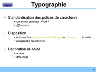 Typographie Standardisation des polices de caractères Un format commun : WOFF @font-face Disposition text-overflow :  cache ,  renvoie à la ligne  ou  tronque (…)  le texte paragraphe en colonnes Décoration du texte ombre détourage CSS 