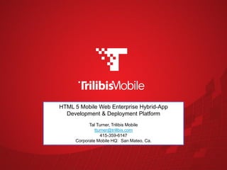 HTML 5 Mobile Web Enterprise Hybrid-App
                          Development & Deployment Platform
                                   Tal Turner, Trilibis Mobile
                                      tturner@trillbis.com
                                         415-359-6147
                             Corporate Mobile HQ: San Mateo, Ca.




Trilibis Confidential
 