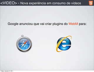 <VIDEO> - Nova experiência em consumo de vídeos




             Google anunciou que vai criar plugins do WebM para:




Friday, January 21, 2011
 