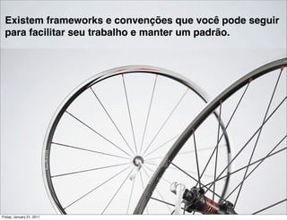 Existem frameworks e convenções que você pode seguir
 para facilitar seu trabalho e manter um padrão.




Friday, January 21, 2011
 