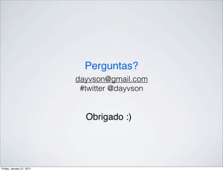 Perguntas?
                           dayvson@gmail.com
                            #twitter @dayvson


                             Obrigado :)




Friday, January 21, 2011
 