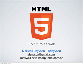 E o futuro da Web
                            Maxwell Dayvson - @dayvson
                               dayvson@gmail.com
                           maxwell.silva@corp.terra.com.br
Friday, January 21, 2011
 