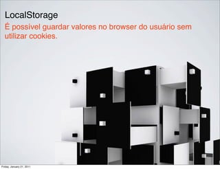 LocalStorage
  É possível guardar valores no browser do usuário sem
  utilizar cookies.




Friday, January 21, 2011
 