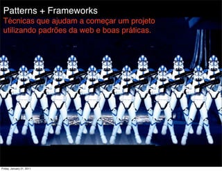Patterns + Frameworks
 Técnicas que ajudam a começar um projeto
 utilizando padrões da web e boas práticas.




Friday, January 21, 2011
 