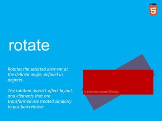 Rotates the selected element at
the defined angle, defined in
degrees.

The rotation doesn‟t affect layout,   transform: rotate(30deg);
and elements that are
transformed are treated similarly
to position:relative.
 