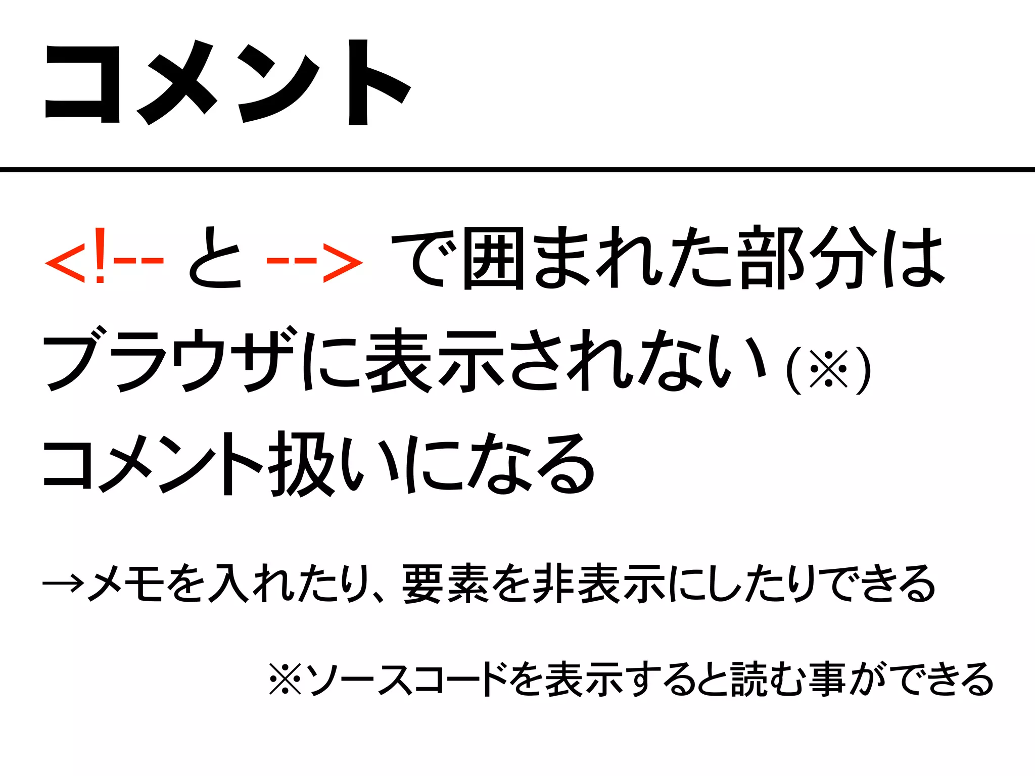 <!-- と --> で囲まれた部分は
ブラウザに表示されない (※)
コメント扱いになる
→メモを入れたり、要素を非表示にしたりできる
※ソースコードを表示すると読む事ができる
コメント
 
